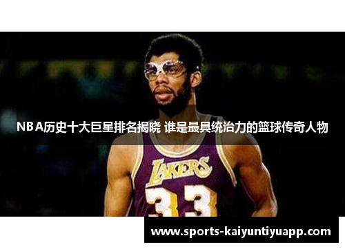 NBA历史十大巨星排名揭晓 谁是最具统治力的篮球传奇人物