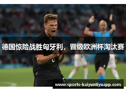 德国惊险战胜匈牙利，晋级欧洲杯淘汰赛