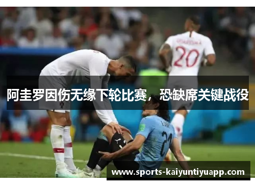 阿圭罗因伤无缘下轮比赛,恐缺席关键战役