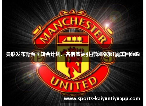 曼联发布新赛季转会计划，名宿盛赞引援策略助红魔重回巅峰