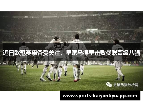 近日欧冠赛事备受关注，皇家马德里击败曼联晋级八强