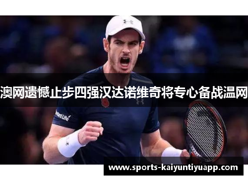 澳网遗憾止步四强汉达诺维奇将专心备战温网