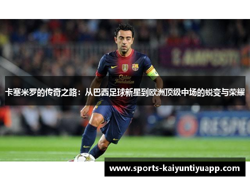 卡塞米罗的传奇之路：从巴西足球新星到欧洲顶级中场的蜕变与荣耀