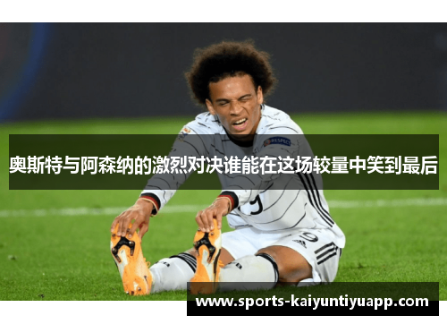 奥斯特与阿森纳的激烈对决谁能在这场较量中笑到最后