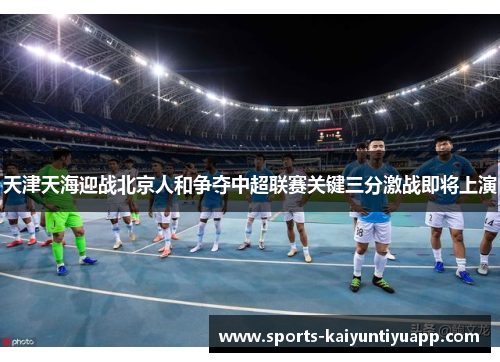 天津天海迎战北京人和争夺中超联赛关键三分激战即将上演
