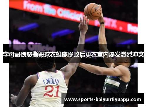 字母哥愤怒撕毁球衣雄鹿惨败后更衣室内爆发激烈冲突