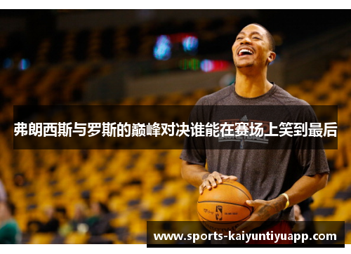 弗朗西斯与罗斯的巅峰对决谁能在赛场上笑到最后