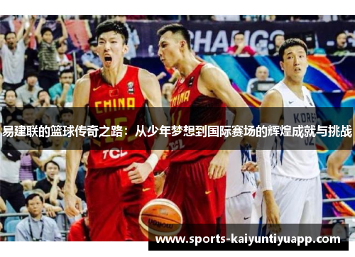 易建联的篮球传奇之路：从少年梦想到国际赛场的辉煌成就与挑战