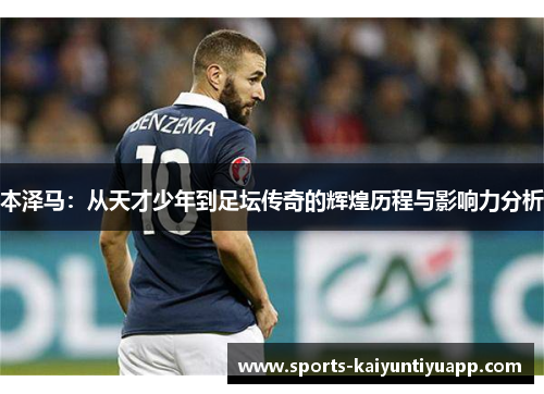 本泽马：从天才少年到足坛传奇的辉煌历程与影响力分析