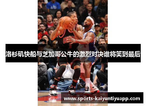 洛杉矶快船与芝加哥公牛的激烈对决谁将笑到最后