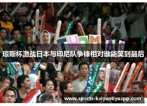 琼斯杯激战日本与印尼队争锋相对谁能笑到最后