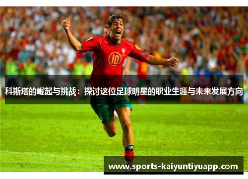 科斯塔的崛起与挑战:探讨这位足球明星的职业生涯与未来发展方向